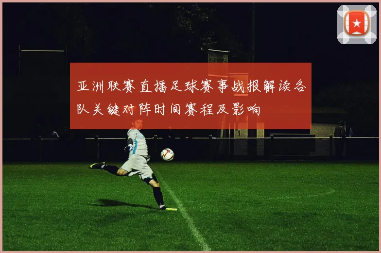 亚洲联赛直播足球赛事战报解读各队关键对阵时间赛程及影响