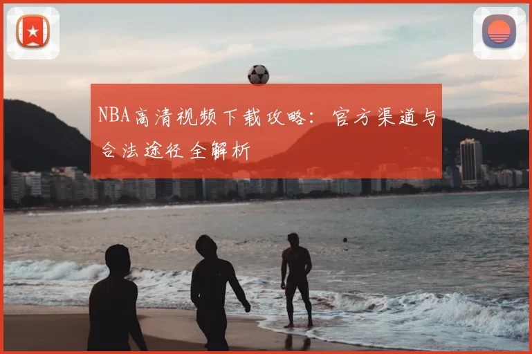 NBA高清视频下载攻略：官方渠道与合法途径全解析