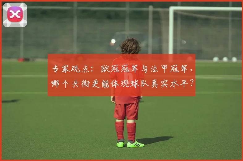 专家观点：欧冠冠军与法甲冠军，哪个头衔更能体现球队真实水平？