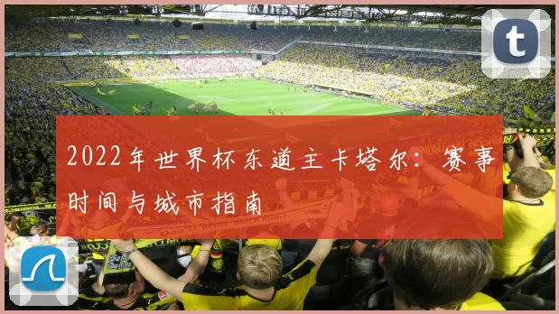 2022年世界杯东道主卡塔尔：赛事时间与城市指南