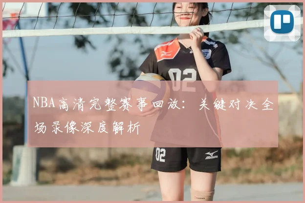 NBA高清完整赛事回放：关键对决全场录像深度解析