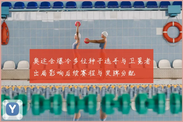 奥运会爆冷多位种子选手与卫冕者出局影响后续赛程与奖牌分配