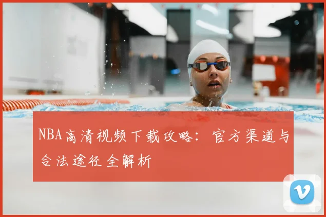 NBA高清视频下载攻略：官方渠道与合法途径全解析