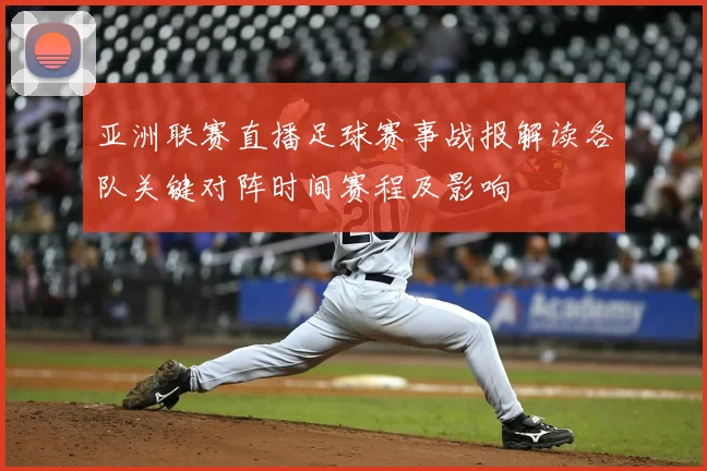 亚洲联赛直播足球赛事战报解读各队关键对阵时间赛程及影响