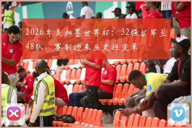2026年美加墨世界杯：32强扩军至48队，赛制迎来历史性变革