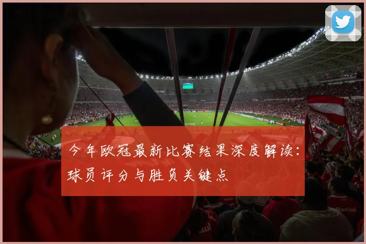 今年欧冠最新比赛结果深度解读：球员评分与胜负关键点
