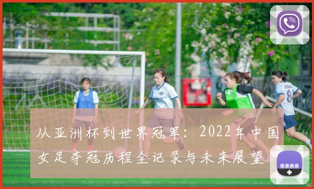 从亚洲杯到世界冠军：2022年中国女足夺冠历程全记录与未来展望