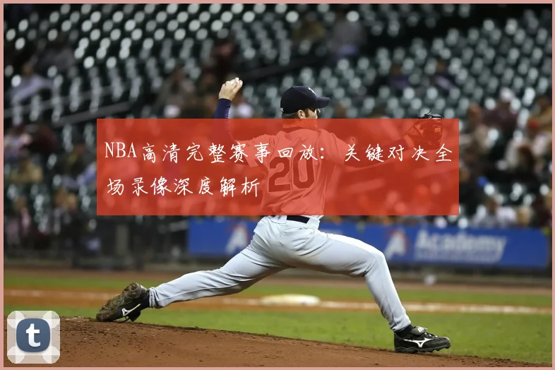 NBA高清完整赛事回放：关键对决全场录像深度解析