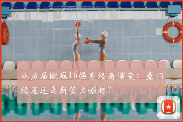 从历届欧冠16强看格局演变：豪门稳居还是新势力崛起？