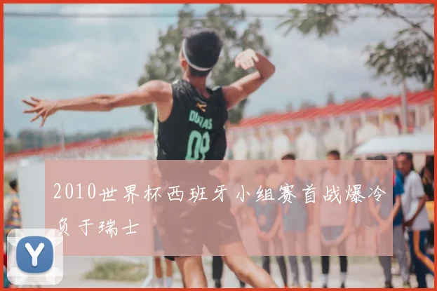 2010世界杯西班牙小组赛首战爆冷负于瑞士