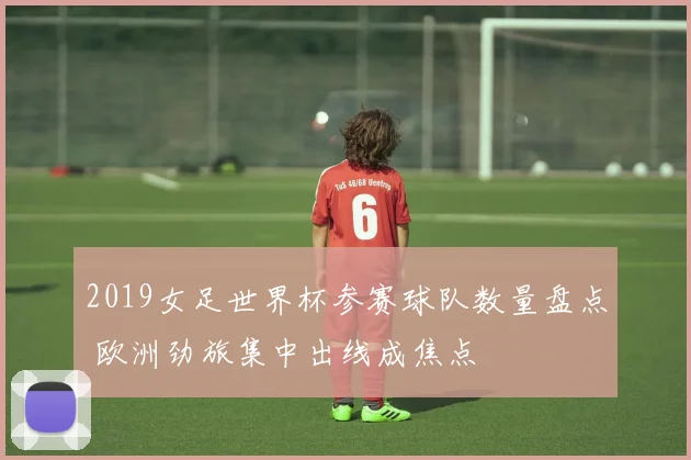 2019女足世界杯参赛球队数量盘点 欧洲劲旅集中出线成焦点