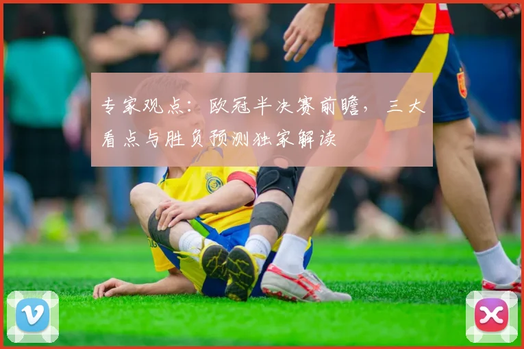 专家观点：欧冠半决赛前瞻，三大看点与胜负预测独家解读