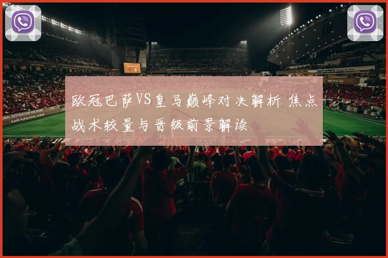 欧冠巴萨VS皇马巅峰对决解析 焦点战术较量与晋级前景解读